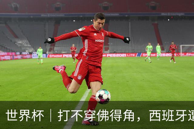 世界杯｜打不穿佛得角，西班牙遭遇“系统局”?