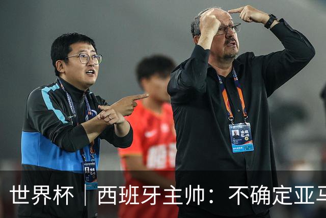 世界杯｜西班牙主帅：不确定亚马尔是否可以首发