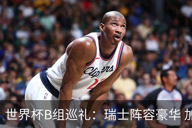 世界杯B组巡礼：瑞士阵容豪华 加拿大主场优势明显