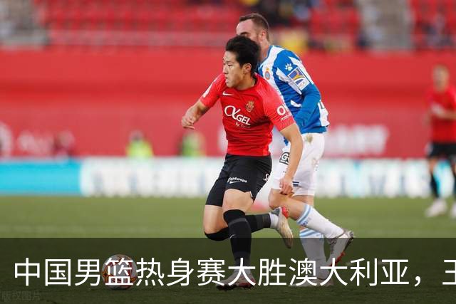 中国男篮热身赛大胜澳大利亚，王俊杰表现出色拿下23分