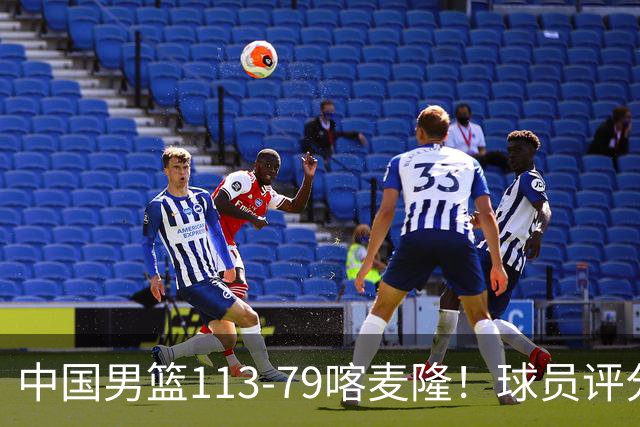 中国男篮113-79喀麦隆！球员评分：4人满分，4人良好，3人合格