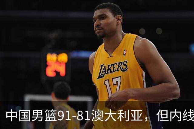 中国男篮91-81澳大利亚，但内线防守是定时炸弹！徐昕护筐有隐患
