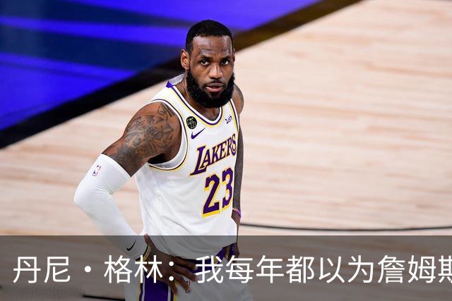 丹尼·格林：我每年都以为詹姆斯将是最后一季了 他还能再打两年