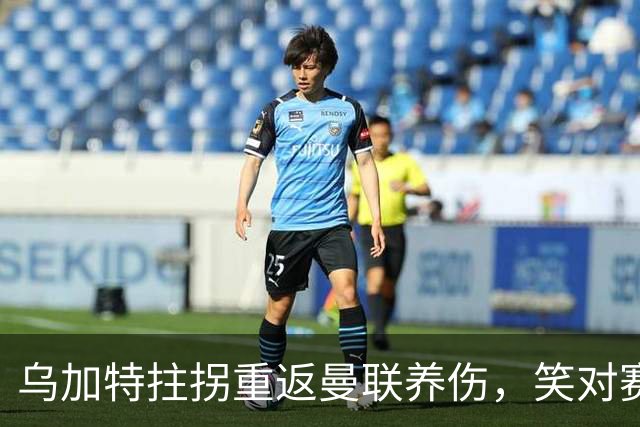 乌加特拄拐重返曼联养伤，笑对赛季报销！中场小妖或120万加盟卡里克旧主
