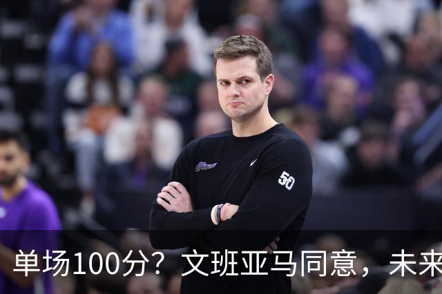 单场100分？文班亚马同意，未来超越张伯伦？