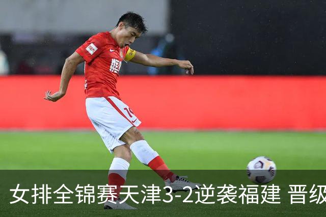 女排全锦赛天津3-2逆袭福建 晋级决赛与江苏争冠