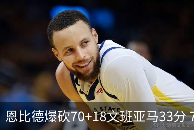 恩比德爆砍70+18文班亚马33分 76人夺得6连胜
