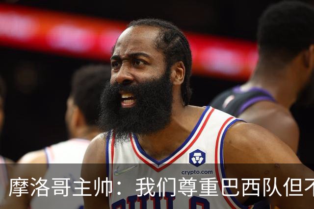 摩洛哥主帅：我们尊重巴西队但不应畏惧，首战将检验球队的水平