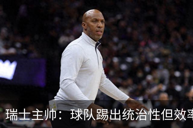瑞士主帅：球队踢出统治性但效率不足 对扎卡感到失望？绝对不