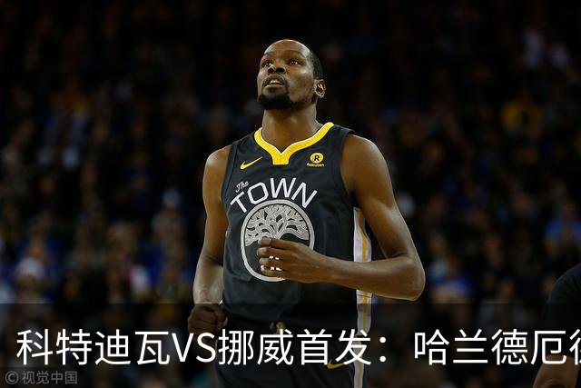 科特迪瓦VS挪威首发：哈兰德厄德高领军 佩佩凯西应战