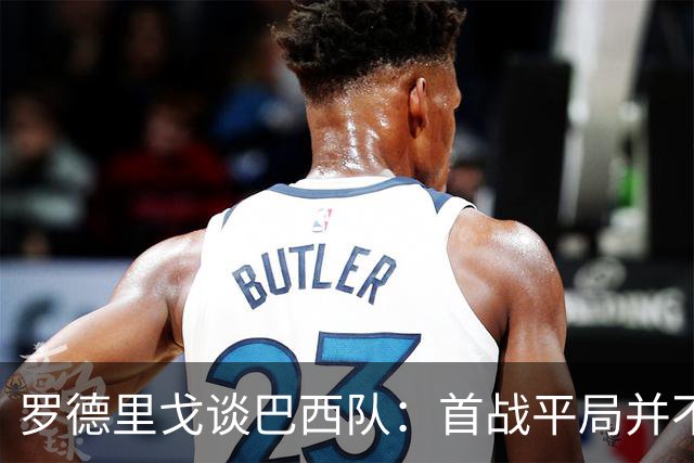 罗德里戈谈巴西队：首战平局并不代表全盘皆错，还有很长的路要走