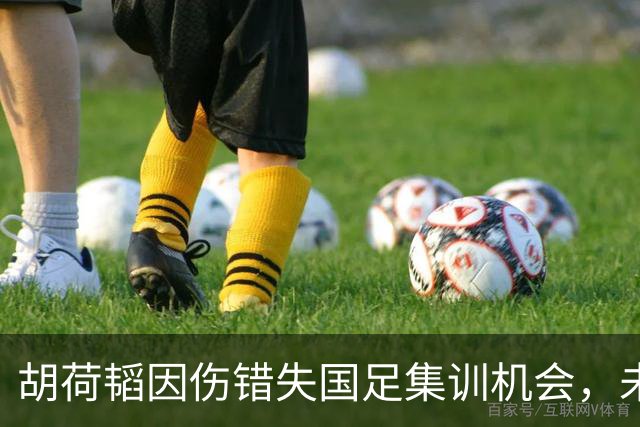 胡荷韬因伤错失国足集训机会，未来仍存回归希望！