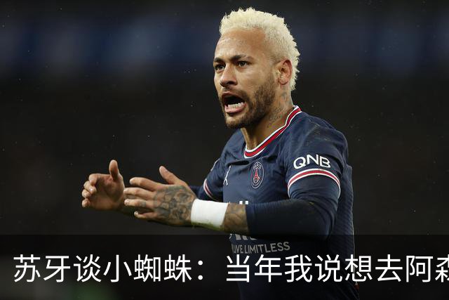 苏牙谈小蜘蛛：当年我说想去阿森纳 杰拉德说再留1年助我去皇萨仁