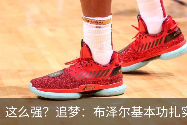 这么强？追梦：布泽尔基本功扎实像邓肯 威尔逊愿意苦练下限是KG