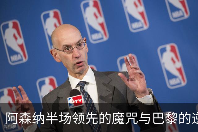 阿森纳半场领先的魔咒与巴黎的逆转困境：欧冠决赛深度分析