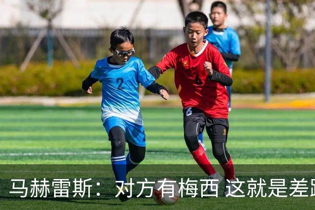 马赫雷斯：对方有梅西 这就是差距，想尽办法要限制他但是没做到