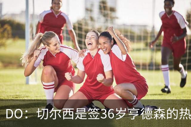 DO：切尔西是签36岁亨德森的热门球队，小蜜蜂愿让他免费离队
