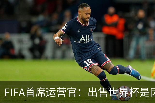 FIFA首席运营官：出售世界杯是因凡蒂诺一个人的项目，员工被欺骗了