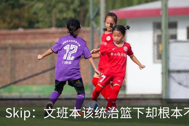 Skip：文班本该统治篮下却根本不往内线打 完全靠3分手感吃饭